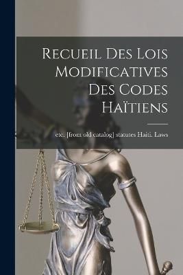Recueil des lois modificatives des codes Haïtiens By Haiti Laws