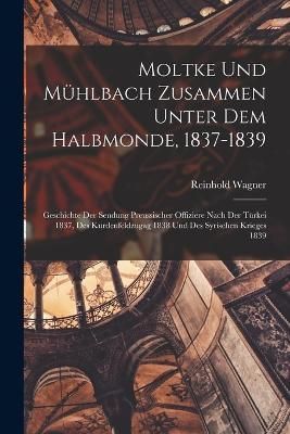 Moltke und Mühlbach zusammen unter dem Halbmonde, 1837-1839; Geschichte der Sendung preussischer Offiziere nach der Türkei 1837, des ...