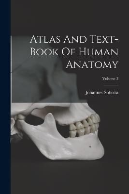 Atlas And Text-Book Of Human Anatomy; Volume 3 By Johannes Sobotta
