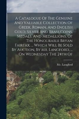 A Catalogue Of The Genuine And Valuable Collection Of Greek, Roman, And English Gold, Silver And Brass Coins, Medals, And Medallions, Of The ...