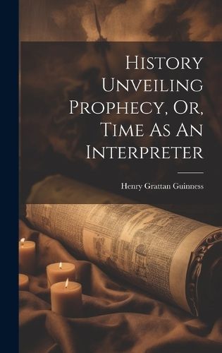 History Unveiling Prophecy, Or, Time As An Interpreter By Guinness