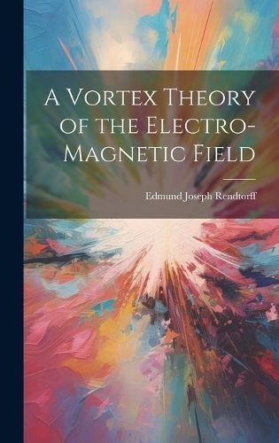Vortex Theory of the Electro-Magnetic Field By Rendtorff 9781019378212