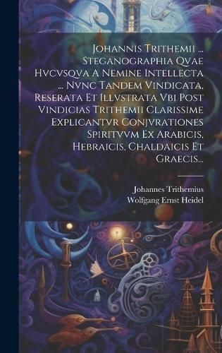Johannis Trithemii ... Steganographia Qvae Hvcvsqva A Nemine Intellecta ... Nvnc Tandem Vindicata, Reserata Et Illvstrata Vbi Post Vindicias ...