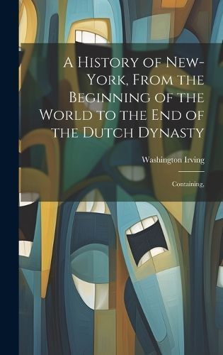 History of New-York, From the Beginning of the World to the end of the Dutch Dynasty; Containing,