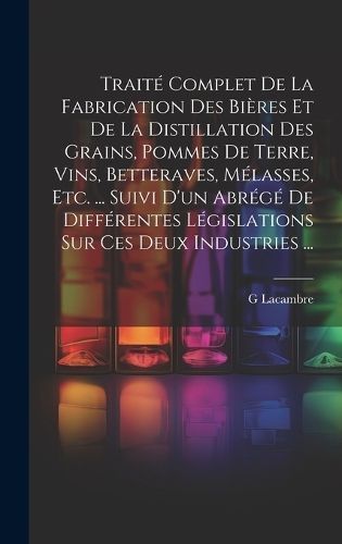 Traité Complet De La Fabrication Des Bières Et De La Distillation Des Grains, Pommes De Terre, Vins, Betteraves, Mélasses, Etc. ... Suivi ...