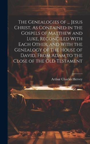 Genealogies of ... Jesus Christ, As Contained in the Gospels of Matthew and Luke, Reconciled With Each Other, and With the Genealogy of the ...