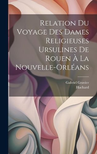 Relation Du Voyage Des Dames Religieuses Ursulines De Rouen À La Nouvelle-Orléans