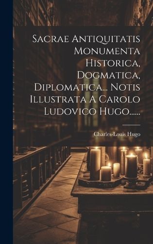 Sacrae Antiquitatis Monumenta Historica, Dogmatica, Diplomatica... Notis Illustrata A Carolo Ludovico Hugo......