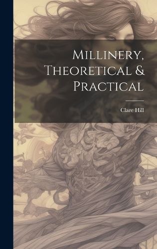 Millinery, Theoretical & Practical By Clare Hill 9781019412954