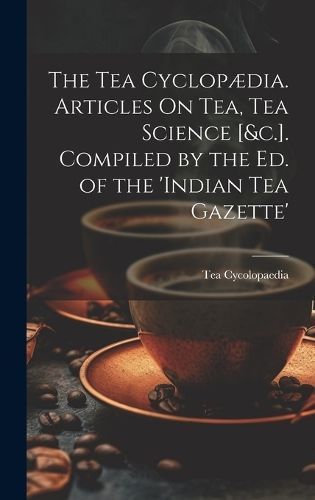 Tea Cyclopædia. Articles On Tea, Tea Science [&c.]. Compiled by the Ed. of the 'indian Tea Gazette'
