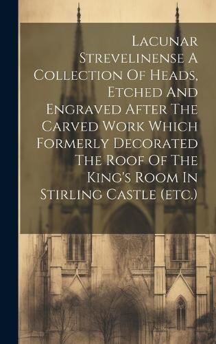 Lacunar Strevelinense A Collection Of Heads, Etched And Engraved After The Carved Work Which Formerly Decorated The Roof Of The King's Room In ...
