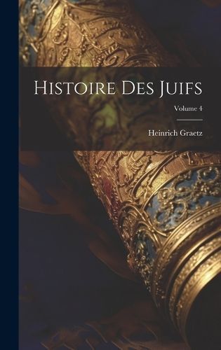Histoire Des Juifs; Volume 4 By Graetz 9781019438770 (Hardback)
