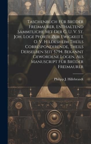 Taschenbuch Für Brüder Freimaurer, Enthaltend Sämmtliche Mit Der G. U. V. St. Joh. Loge Pforte Zur Ewigkeit I. O. V. Hildesheim Theils ...