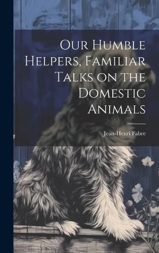 Our Humble Helpers, Familiar Talks on the Domestic Animals By Fabre