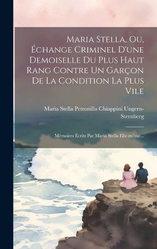 Maria Stella, Ou, Échange Criminel D'une Demoiselle Du Plus Haut Rang Contre Un Garçon De La Condition La Plus Vile