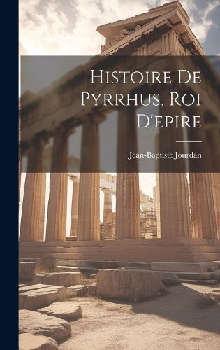 Histoire De Pyrrhus, Roi D'epire By Jourdan 9781019463666 (Hardback)