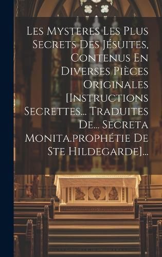 Les Mysteres Les Plus Secrets Des Jésuites, Contenus En Diverses Pièces Originales [Instructions Secrettes... Traduites De... Secreta ...