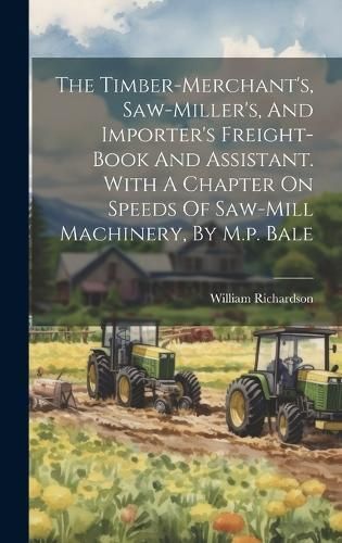Timber-merchant's, Saw-miller's, And Importer's Freight-book And Assistant. With A Chapter On Speeds Of Saw-mill Machinery, By M.p. Bale