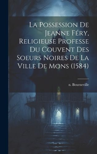 Possession De Jeanne Féry, Religieuse Professe Du Couvent Des Soeurs Noires De La Ville De Mons (1584)