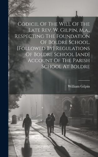 Codicil Of The Will Of The Late Rev. W. Gilpin, M.a., Respecting The Foundation Of Boldre School. [Followed By] Regulations Of Boldre School ...