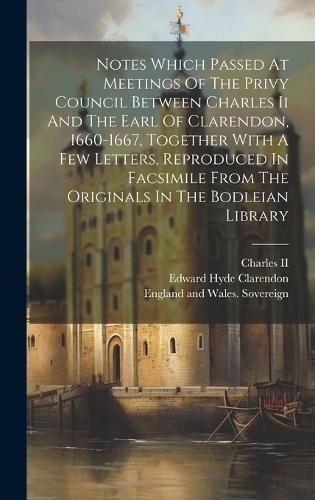 Notes Which Passed At Meetings Of The Privy Council Between Charles Ii And The Earl Of Clarendon, 1660-1667, Together With A Few Letters, ...