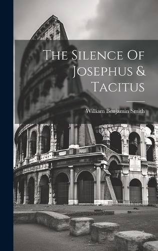 The Silence Of Josephus & Tacitus By William Benjamin Smith (Hardback)