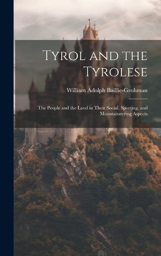 Tyrol and the Tyrolese By William Adolph Baillie-Grohman 9781019524992