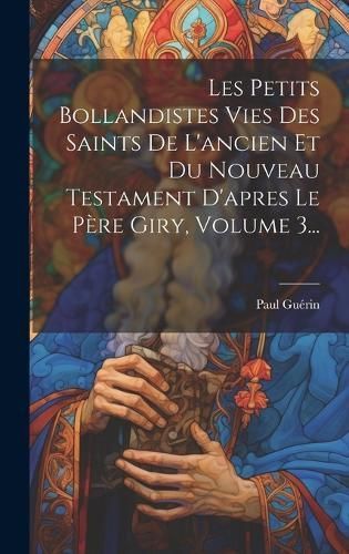 Les Petits Bollandistes Vies Des Saints De L'ancien Et Du Nouveau Testament D'apres Le Père Giry, Volume 3...
