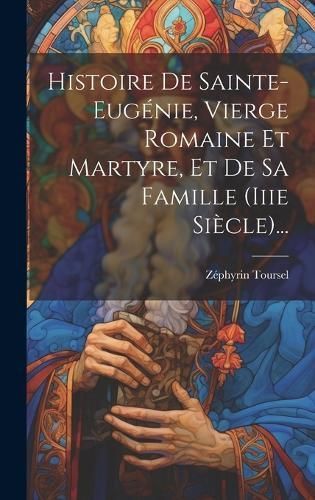 Histoire De Sainte-eugénie, Vierge Romaine Et Martyre, Et De Sa Famille (iiie Siècle)...