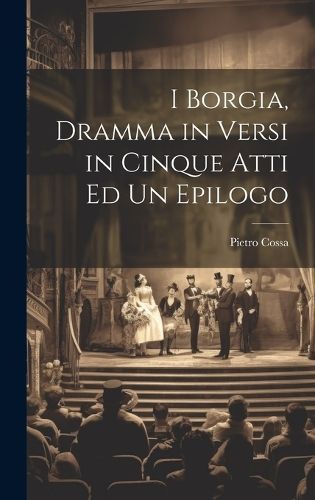 I Borgia, Dramma in Versi in Cinque Atti Ed Un Epilogo By Cossa