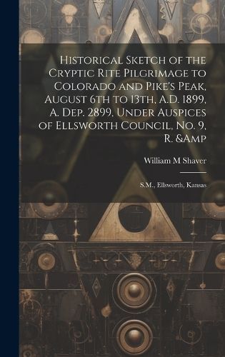 Historical Sketch of the Cryptic Rite Pilgrimage to Colorado and Pike's Peak, August 6th to 13th, A.D. 1899, A. Dep. 2899, Under Auspices of ...