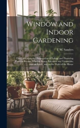 Window and Indoor Gardening; the Cultivation and Propagation of Foliage and Flowering Plants in Rooms, Window Boxes, Balconies and Verandahs; ...