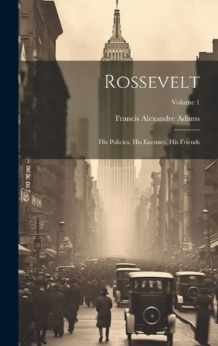 Rossevelt; his Policies, his Enemies, his Friends; Volume 1 By Adams