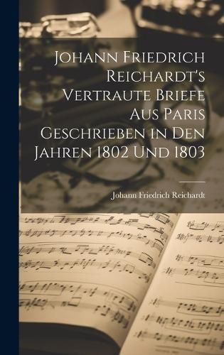 Johann Friedrich Reichardt's Vertraute Briefe aus Paris Geschrieben in den Jahren 1802 und 1803