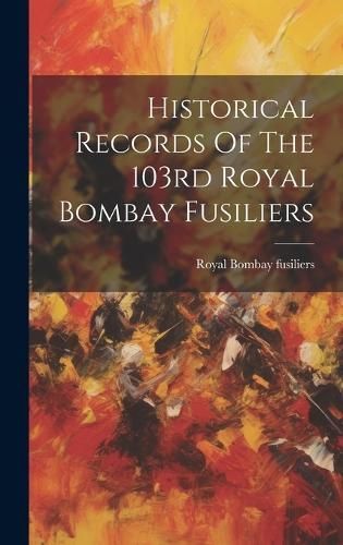 Historical Records Of The 103rd Royal Bombay Fusiliers By Fusiliers