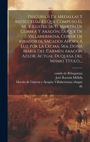 Discursos De Medallas Y Antigüedades Que Compuso El Muy Ilustre Sr. D. Martín De Gurrea Y Aragón, Duque De Villahermosa, Conde De Ribagorza, ...