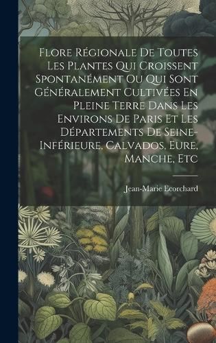 Flore Régionale De Toutes Les Plantes Qui Croissent Spontanément Ou Qui Sont Généralement Cultivées En Pleine Terre Dans Les Environs De ...