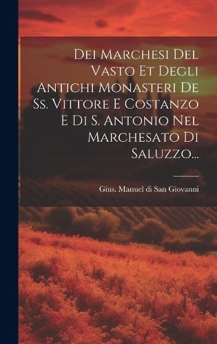Dei Marchesi Del Vasto Et Degli Antichi Monasteri De Ss. Vittore E Costanzo E Di S. Antonio Nel Marchesato Di Saluzzo...