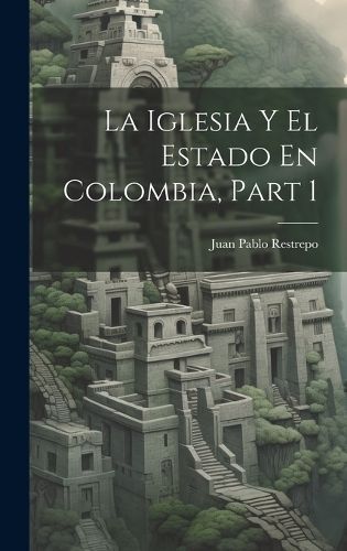 Iglesia Y El Estado En Colombia, Part 1 By Restrepo 9781019666371