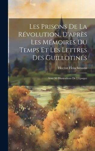 Les Prisons De La Révolution, D'après Les Mémoires Du Temps Et Les Lettres Des Guillotinés