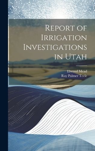 Report of Irrigation Investigations in Utah By Teele 9781019679678