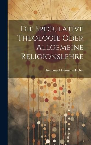Speculative Theologie oder allgemeine Religionslehre By Fichte