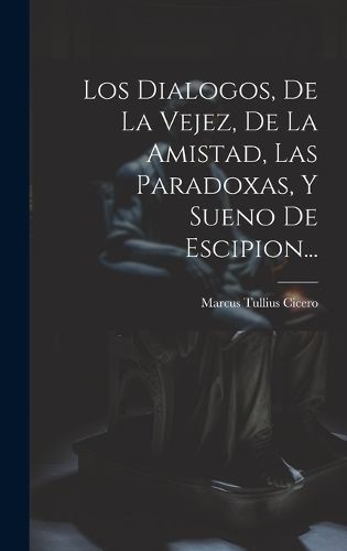 Dialogos, De La Vejez, De La Amistad, Las Paradoxas, Y Sueno De Escipion...