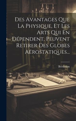 Des Avantages Que La Physique, Et Les Arts Qui En Dépendent, Peuvent Retirer Des Globes Aërostatiques...