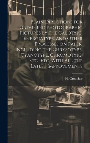 Plain Directions for Obtaining Photographic Pictures by the Calotype, Energiatype, and Other Processes on Paper, Including the Chrysotype, Cyanotype,