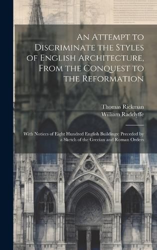 Attempt to Discriminate the Styles of English Architecture, From the Conquest to the Reformation; With Notices of Eight Hundred English Buildings