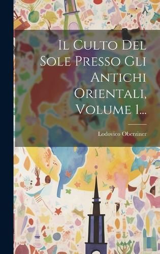 Culto Del Sole Presso Gli Antichi Orientali, Volume 1... By Oberziner