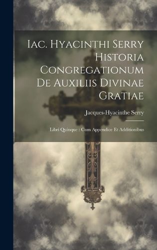 Iac. Hyacinthi Serry Historia Congregationum De Auxiliis Divinae Gratiae
