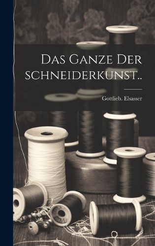 Das Ganze Der Schneiderkunst.. By Gottlieb Elsasser 9781019748893