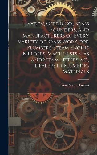 Hayden, Gere & Co., Brass Founders, and Manufacturers of Every Variety of Brass Work, for Plumbers, Steam Engine Builders, Machinists, Gas and ...